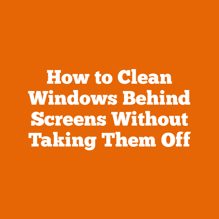 How to Clean Windows Behind Screens Without Taking Them Off