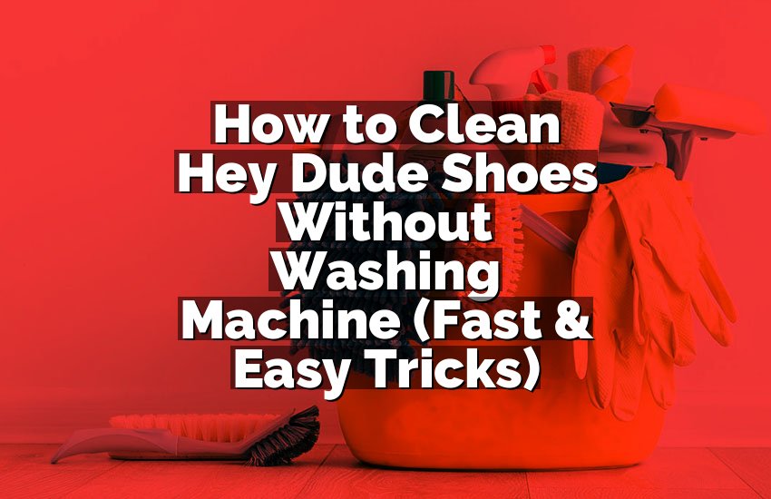 How to Clean Hey Dude Shoes Without Washing Machine (Fast & Easy Tricks)