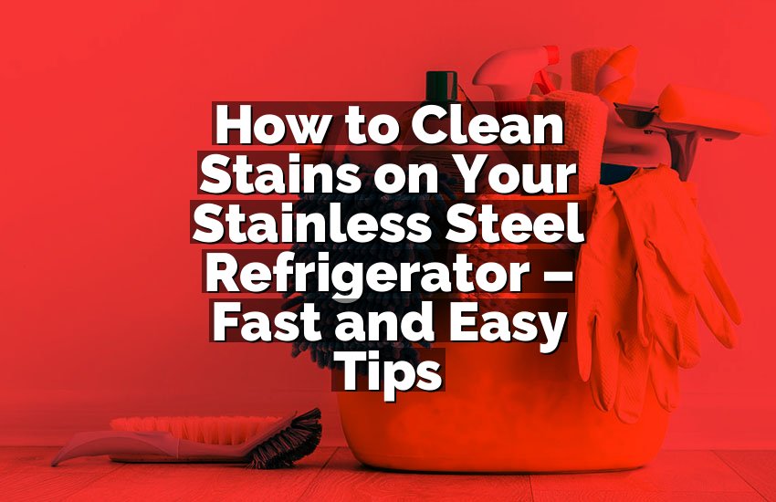 How to Clean Stains on Your Stainless Steel Refrigerator – Fast and Easy Tips
