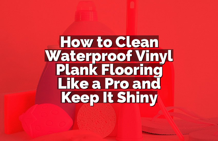 How to Clean Waterproof Vinyl Plank Flooring Like a Pro and Keep It Shiny
