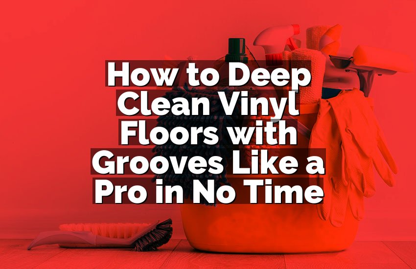 How to Deep Clean Vinyl Floors with Grooves Like a Pro in No Time
