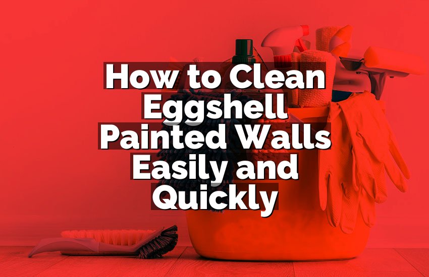 How to Clean Eggshell Painted Walls Easily and Quickly