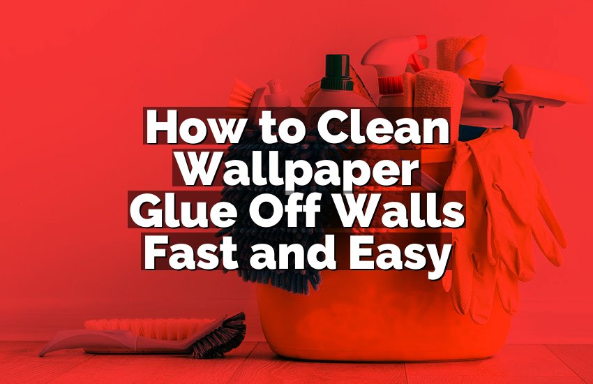 How to Clean Wallpaper Glue Off Walls Fast and Easy