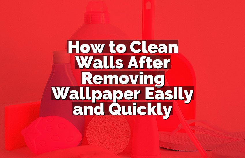 How to Clean Walls After Removing Wallpaper Easily and Quickly