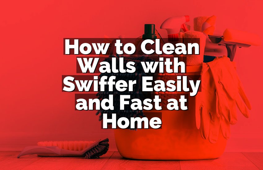 How to Clean Walls with Swiffer Easily and Fast at Home