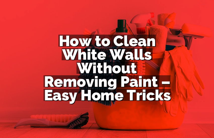 How to Clean White Walls Without Removing Paint – Easy Home Tricks