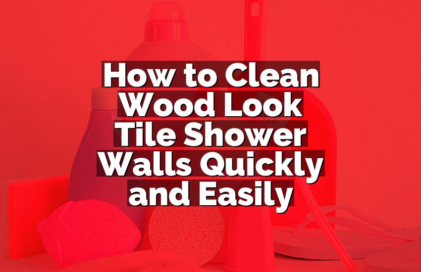 How to Clean Wood Look Tile Shower Walls Quickly and Easily