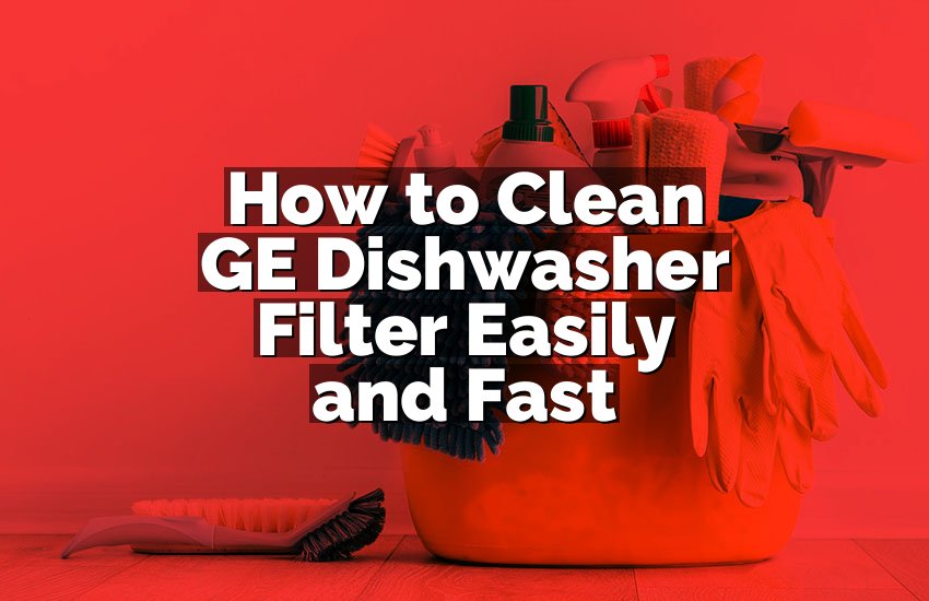 How to Clean GE Dishwasher Filter Easily and Fast