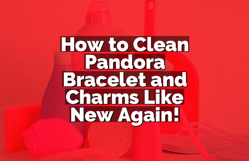 How to Clean Pandora Bracelet and Charms Like New Again!