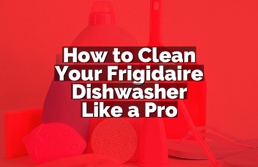 How to Clean Your Frigidaire Dishwasher Like a Pro