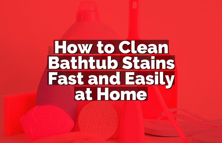 How to Clean Bathtub Stains Fast and Easily at Home
