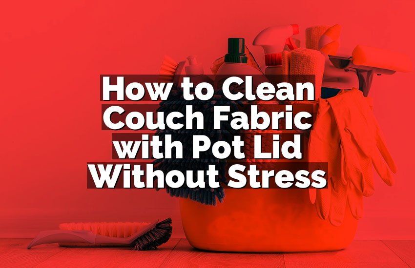 How to Clean Couch Fabric with Pot Lid Without Stress