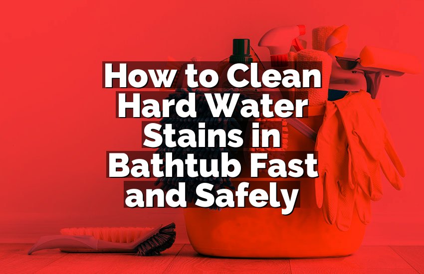 How to Clean Hard Water Stains in Bathtub Fast and Safely