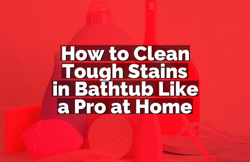 How to Clean Tough Stains in Bathtub Like a Pro at Home