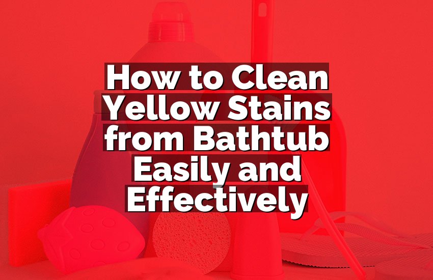 How to Clean Yellow Stains from Bathtub Easily and Effectively