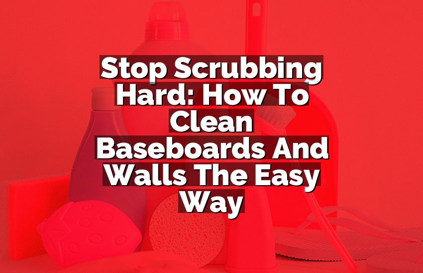 Stop Scrubbing Hard: How To Clean Baseboards And Walls The Easy Way