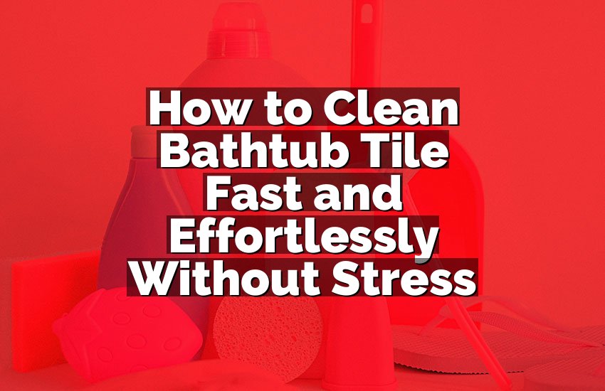 How to Clean Bathtub Tile Fast and Effortlessly Without Stress