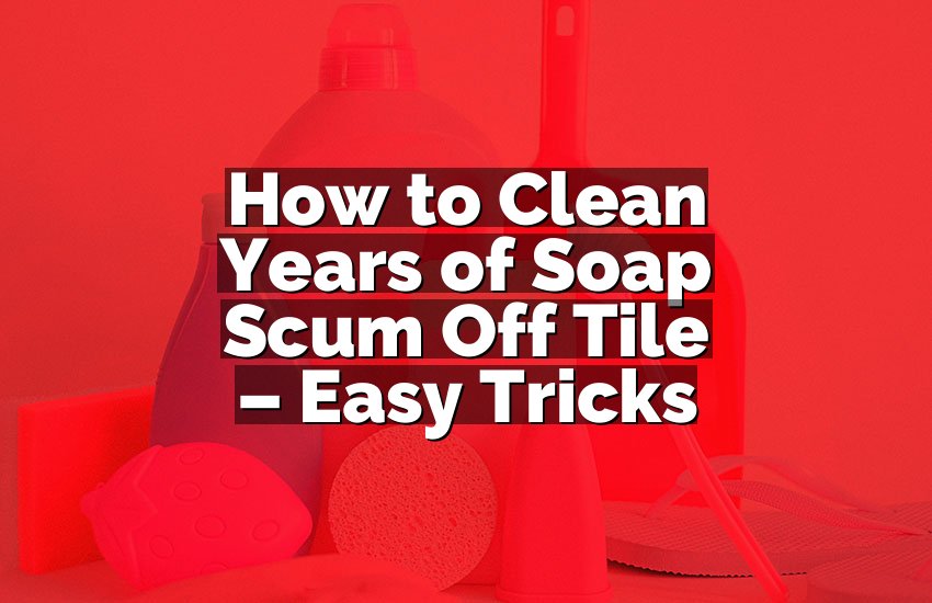 How to Clean Years of Soap Scum Off Tile – Easy Tricks