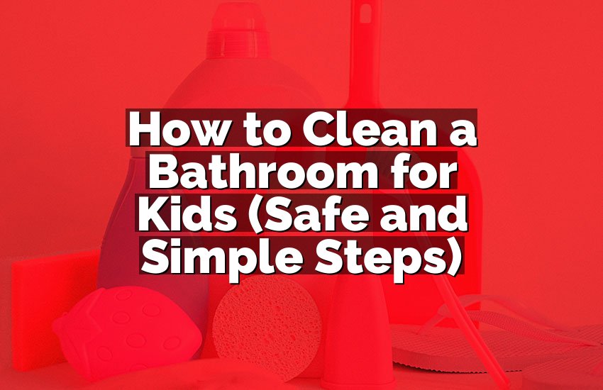 How to Clean a Bathroom for Kids (Safe and Simple Steps)