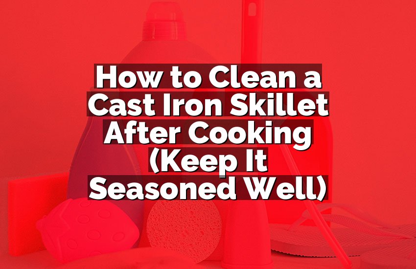 How to Clean a Cast Iron Skillet After Cooking (Keep It Seasoned Well)