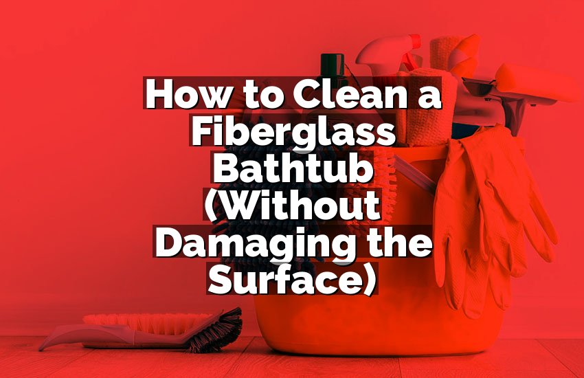 How to Clean a Fiberglass Bathtub (Without Damaging the Surface)