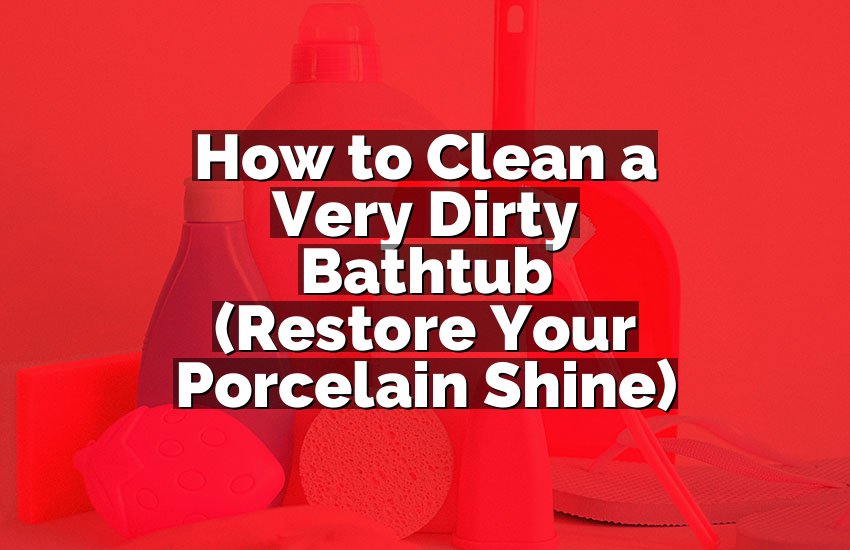 How to Clean a Very Dirty Bathtub (Restore Your Porcelain Shine)