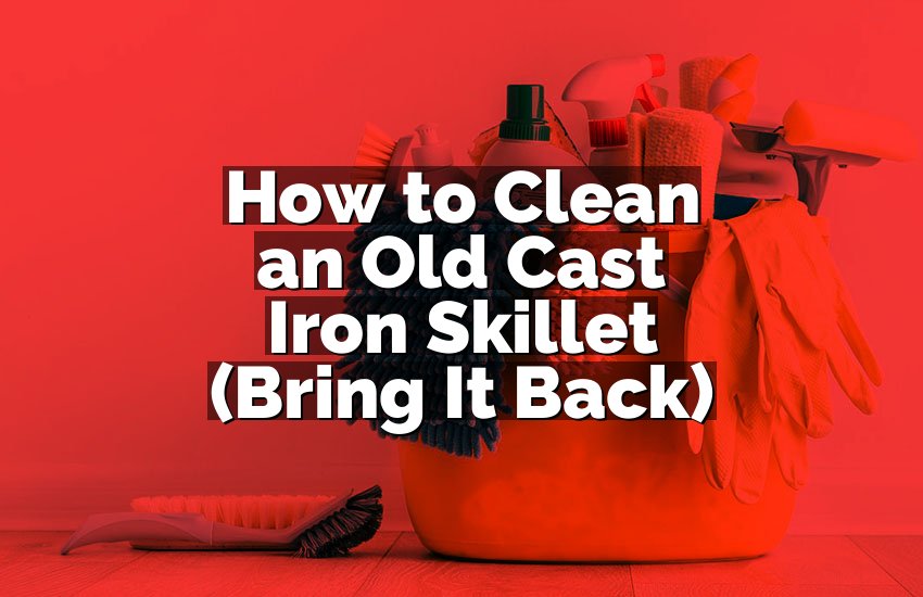 How to Clean an Old Cast Iron Skillet (Bring It Back)