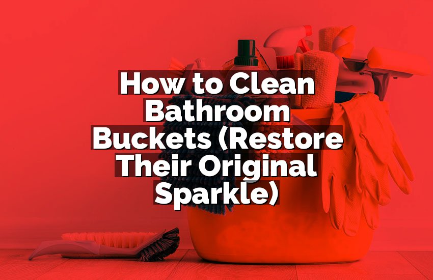 How to Clean Bathroom Buckets (Restore Their Original Sparkle)