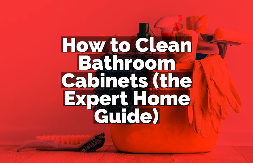 How to Clean Bathroom Cabinets (the Expert Home Guide)