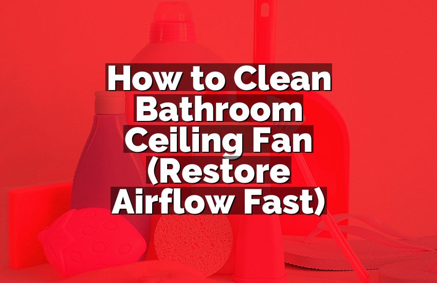 How to Clean Bathroom Ceiling Fan (Restore Airflow Fast)