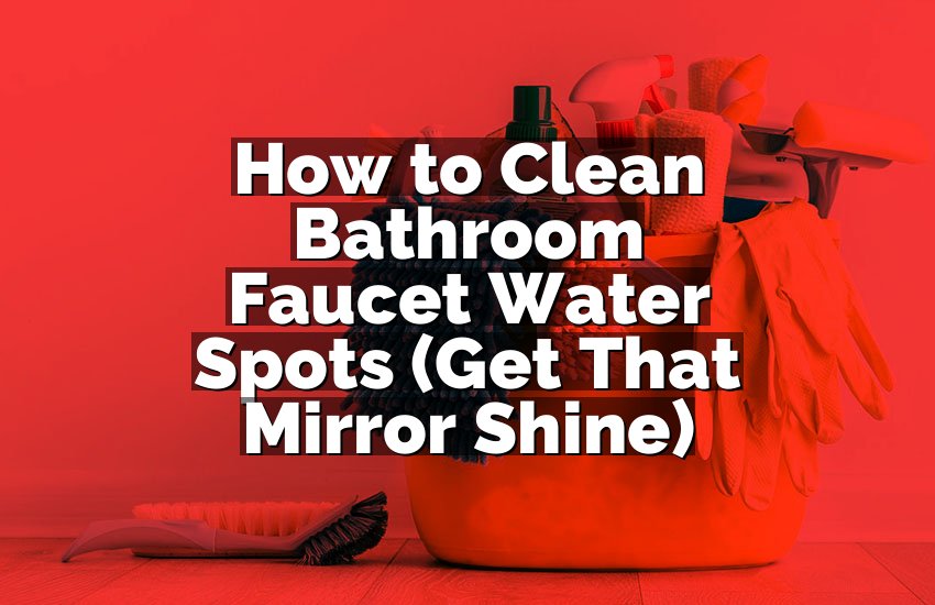 How to Clean Bathroom Faucet Water Spots (Get That Mirror Shine)