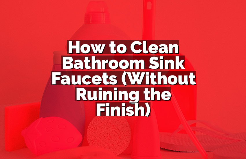 How to Clean Bathroom Sink Faucets (Without Ruining the Finish)