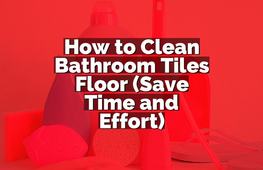 How to Clean Bathroom Tiles Floor (Save Time and Effort)