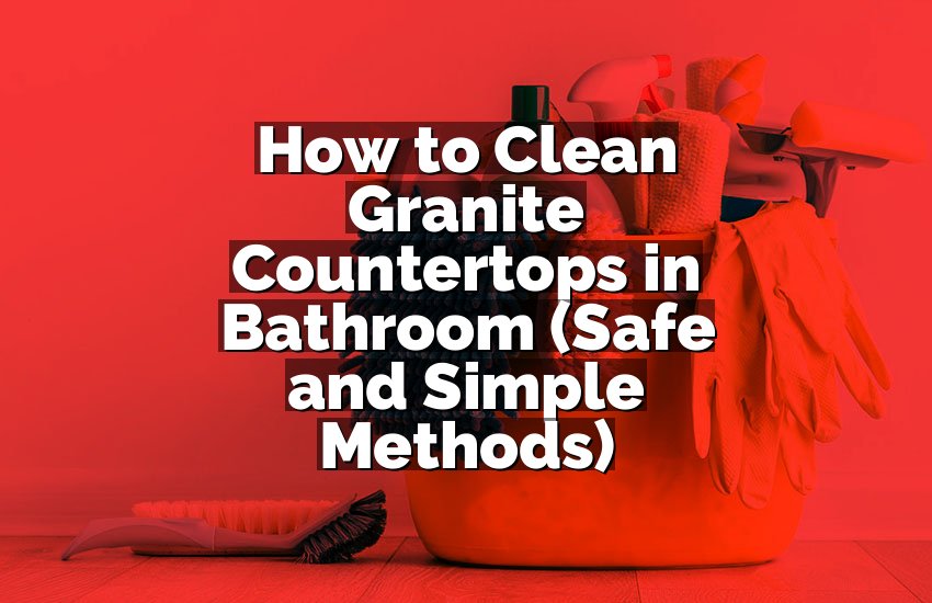 How to Clean Granite Countertops in Bathroom (Safe and Simple Methods)