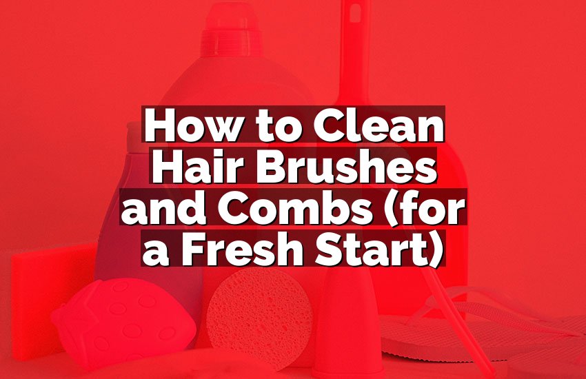 How to Clean Hair Brushes and Combs (for a Fresh Start)