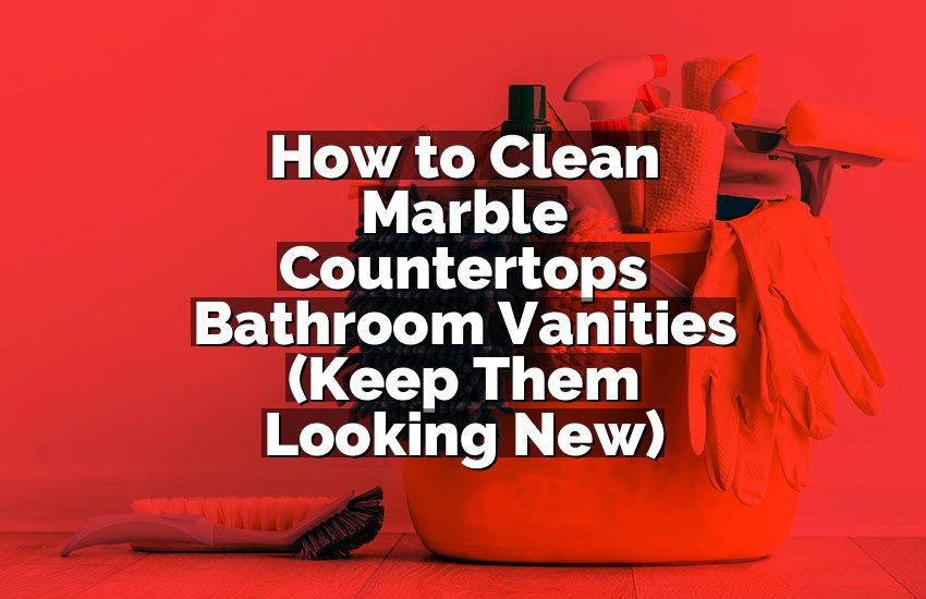 How to Clean Marble Countertops Bathroom Vanities (Keep Them Looking New)