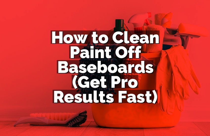 How to Clean Paint Off Baseboards (Get Pro Results Fast)