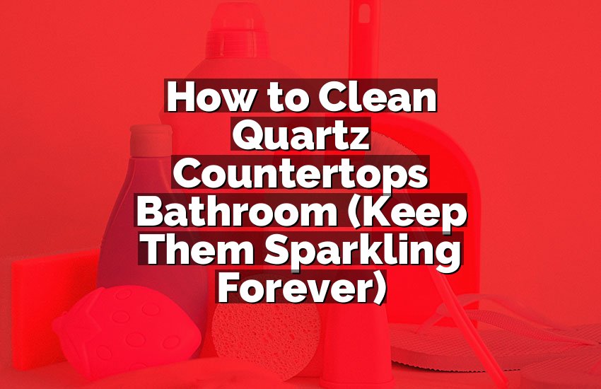 How to Clean Quartz Countertops Bathroom (Keep Them Sparkling Forever)