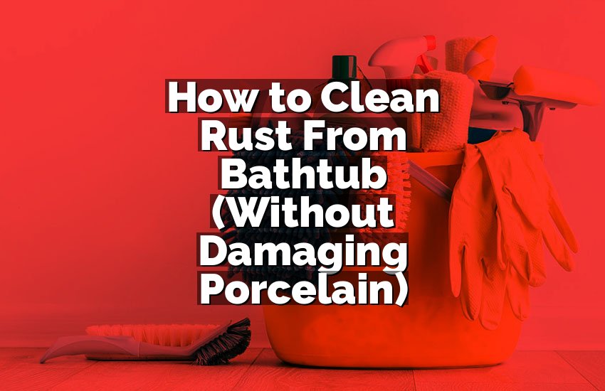 How to Clean Rust From Bathtub (Without Damaging Porcelain)