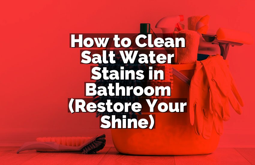 How to Clean Salt Water Stains in Bathroom (Restore Your Shine)