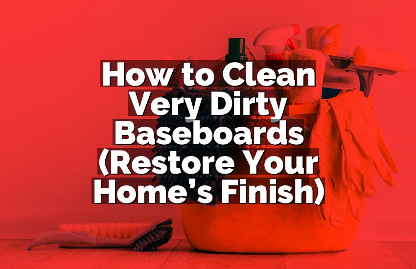 How to Clean Very Dirty Baseboards (Restore Your Home’s Finish)