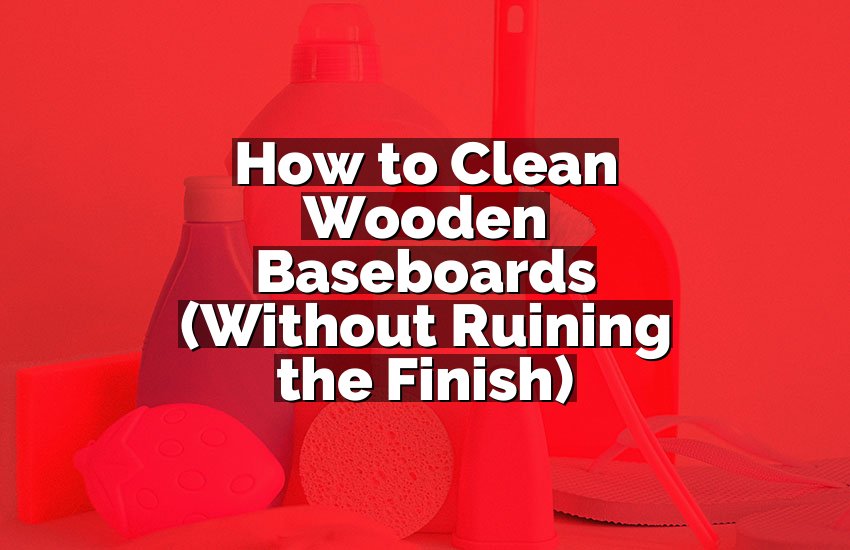 How to Clean Wooden Baseboards (Without Ruining the Finish)