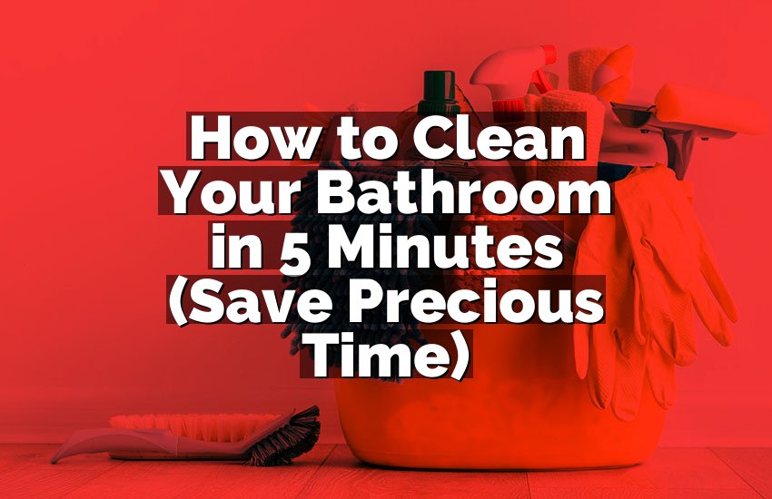 How to Clean Your Bathroom in 5 Minutes (Save Precious Time)