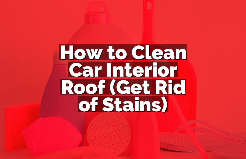 How to Clean Car Interior Roof (Get Rid of Stains)