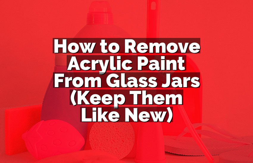 How to Remove Acrylic Paint From Glass Jars (Keep Them Like New)