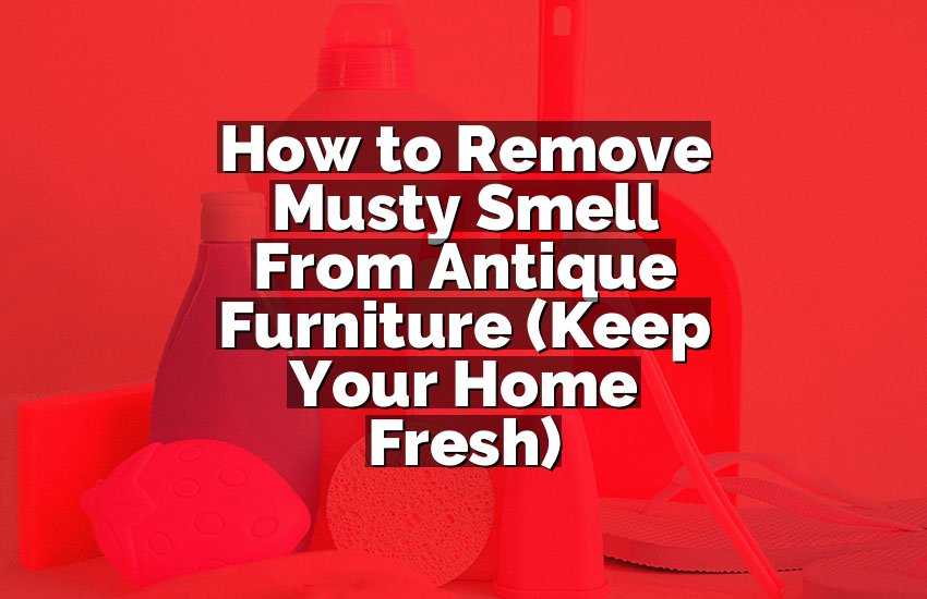 How to Remove Musty Smell From Antique Furniture (Keep Your Home Fresh)