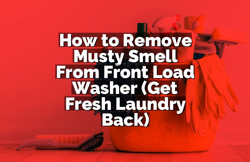 How to Remove Musty Smell From Front Load Washer (Get Fresh Laundry Back)