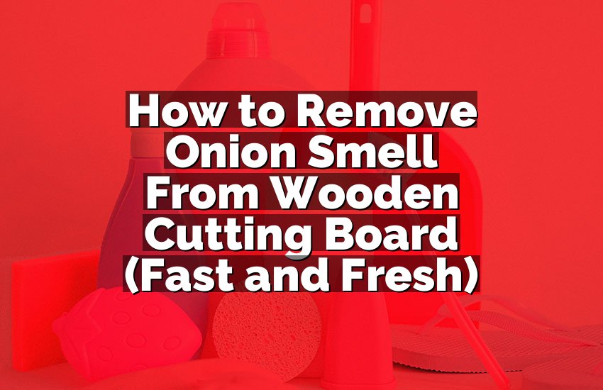 How to Remove Onion Smell From Wooden Cutting Board (Fast and Fresh)