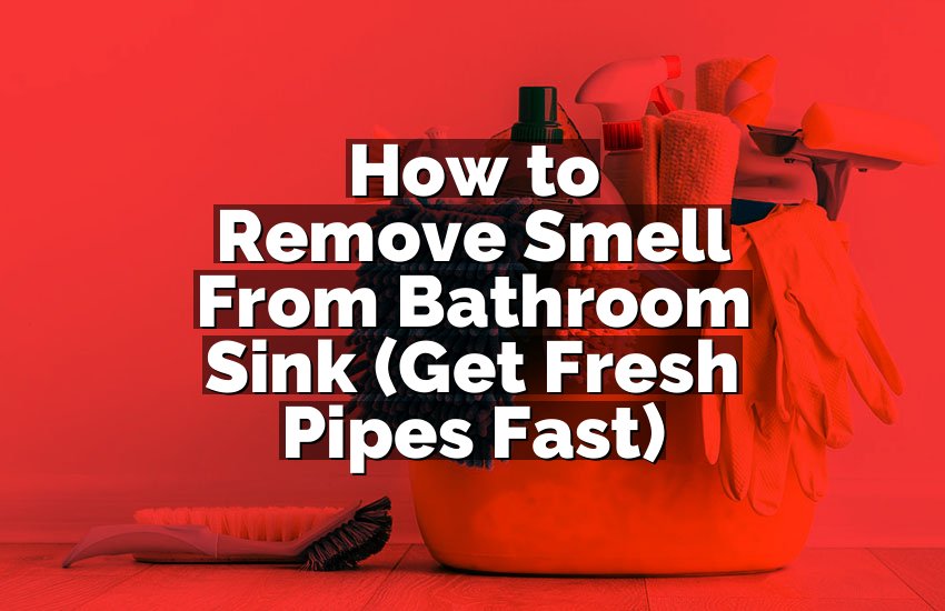How to Remove Smell From Bathroom Sink (Get Fresh Pipes Fast)