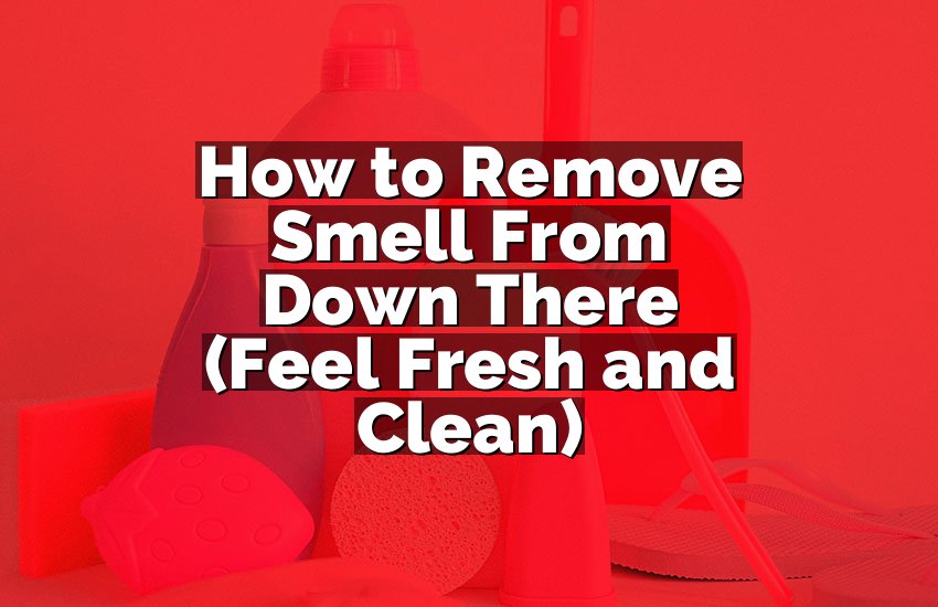 How to Remove Smell From Down There (Feel Fresh and Clean)
